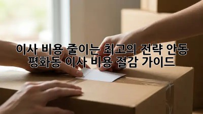 이사 비용 줄이는 최고의 전략! 안동 평화동 이사 비용 절감 가이드
